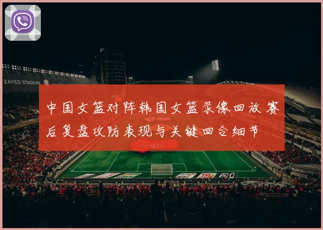 中国女篮对阵韩国女篮录像回放 赛后复盘攻防表现与关键回合细节