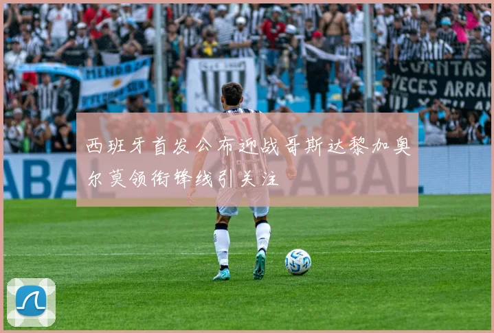 西班牙首发公布迎战哥斯达黎加奥尔莫领衔锋线引关注