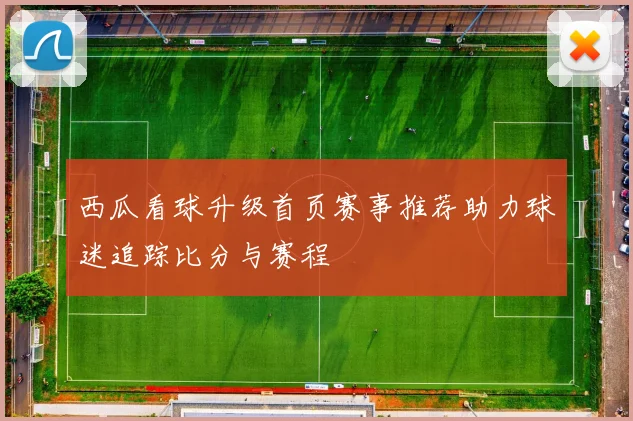 西瓜看球升级首页赛事推荐助力球迷追踪比分与赛程
