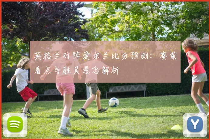 英格兰对阵爱尔兰比分预测：赛前看点与胜负悬念解析