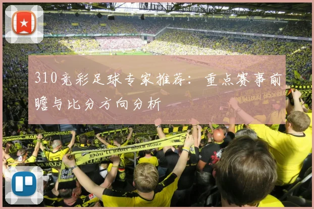 310竞彩足球专家推荐：重点赛事前瞻与比分方向分析