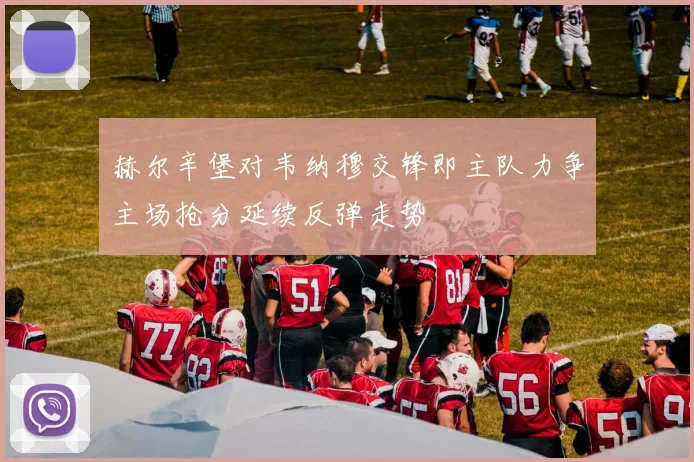 赫尔辛堡对韦纳穆交锋即主队力争主场抢分延续反弹走势
