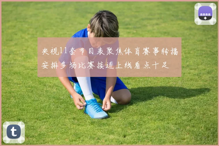 央视11套节目表聚焦体育赛事转播安排多场比赛接连上线看点十足