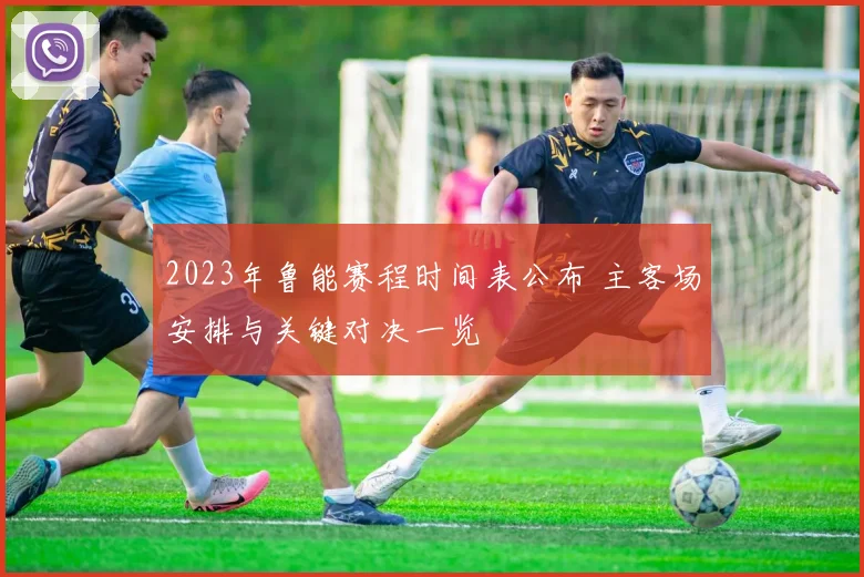 2023年鲁能赛程时间表公布 主客场安排与关键对决一览