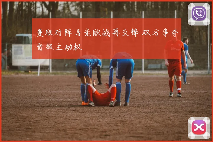 曼联对阵马竞欧战再交锋 双方争夺晋级主动权