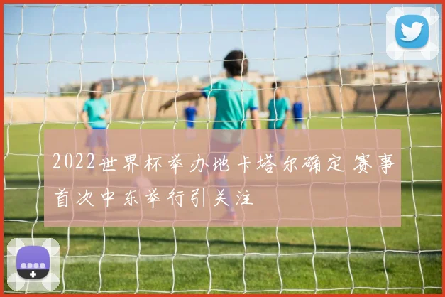 2022世界杯举办地卡塔尔确定 赛事首次中东举行引关注