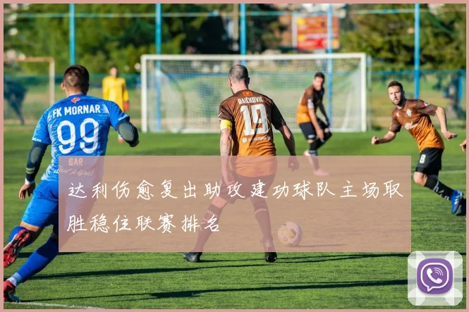 达利伤愈复出助攻建功球队主场取胜稳住联赛排名