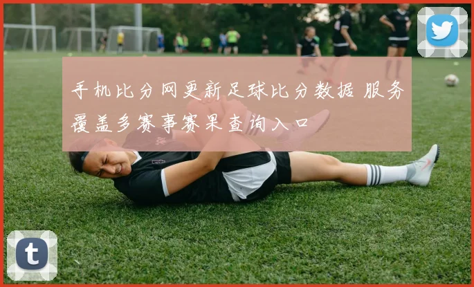 手机比分网更新足球比分数据 服务覆盖多赛事赛果查询入口