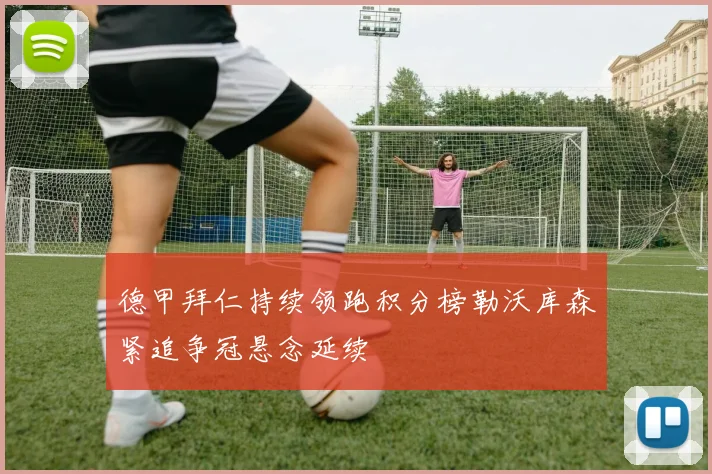 德甲拜仁持续领跑积分榜勒沃库森紧追争冠悬念延续