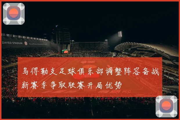 乌得勒支足球俱乐部调整阵容备战新赛季争取联赛开局优势