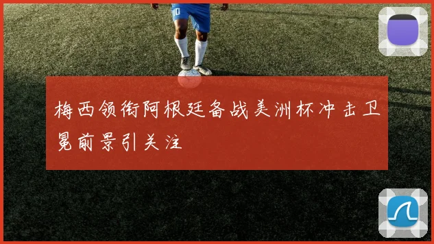 梅西领衔阿根廷备战美洲杯冲击卫冕前景引关注