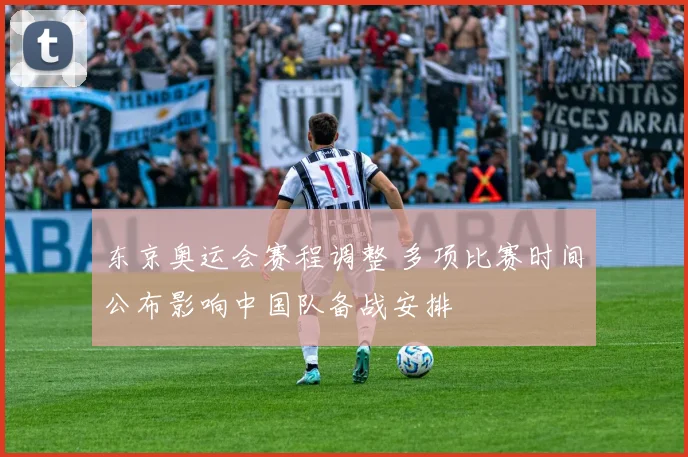 东京奥运会赛程调整 多项比赛时间公布影响中国队备战安排